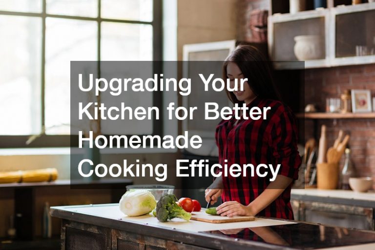 Upgrading Your Kitchen for Better Homemade Cooking Efficiency